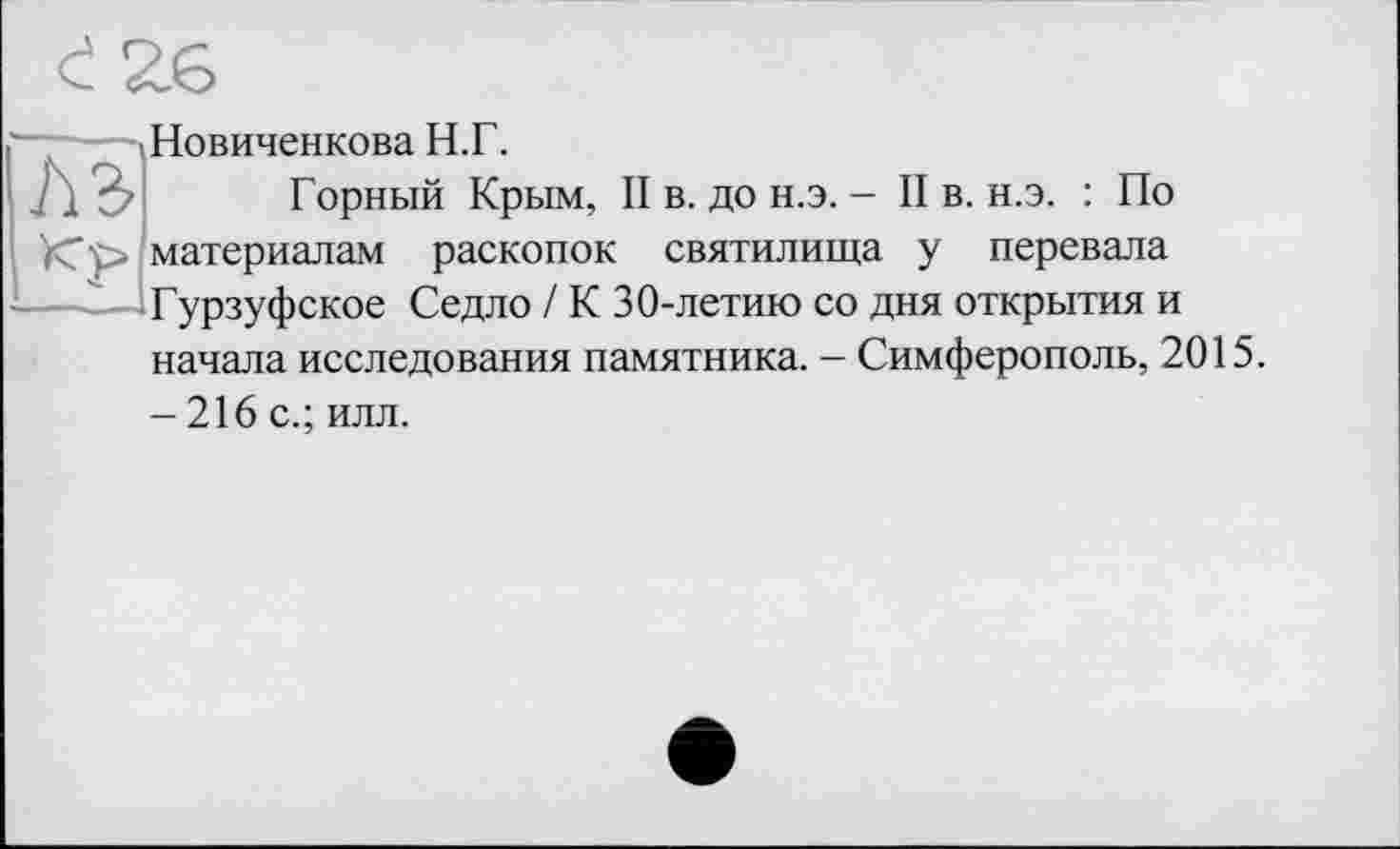 ﻿Новиченкова Н.Г.
Горный Крым, II в. до н.э. - II в. н.э. : По материалам раскопок святилища у перевала Гурзуфское Седло / К 30-летию со дня открытия и начала исследования памятника. — Симферополь, 2015.
-216 с.; илл.